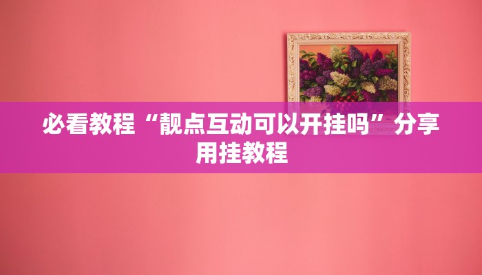 必看教程“靓点互动可以开挂吗”分享用挂教程 必看教程“靓点互动可以开挂吗”分享用挂教程