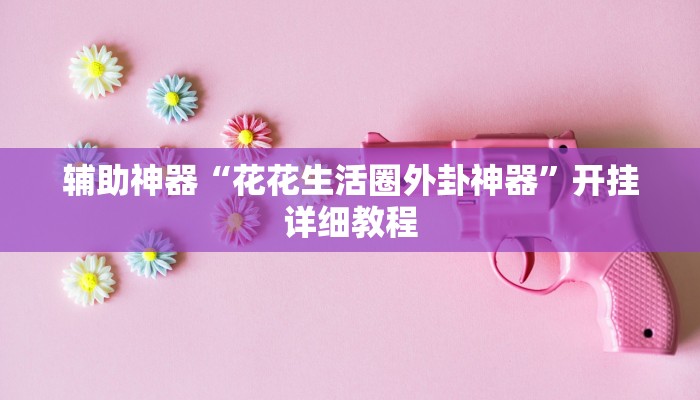 辅助神器“花花生活圈外卦神器”开挂详细教程 辅助神器“花花生活圈外卦神器”开挂详细教程