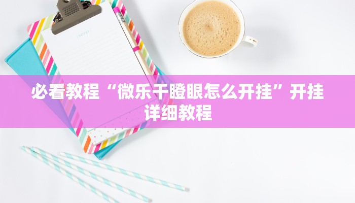 必看教程“微乐干瞪眼怎么开挂”开挂详细教程 必看教程“微乐干瞪眼怎么开挂”开挂详细教程