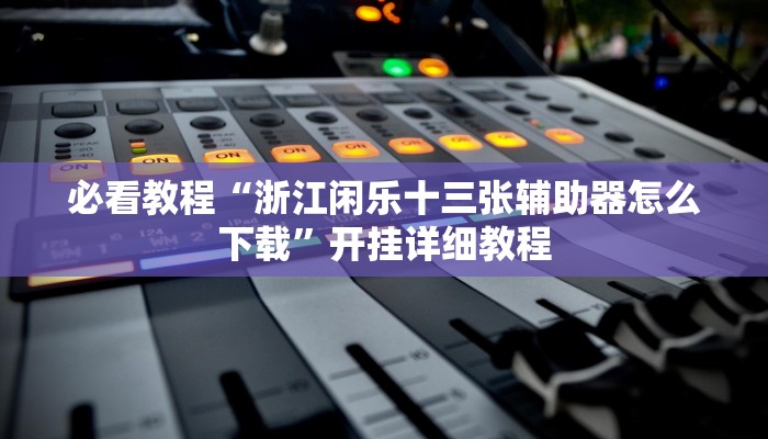 必看教程“浙江闲乐十三张辅助器怎么下载”开挂详细教程 必看教程“浙江闲乐十三张辅助器怎么下载”开挂详细教程