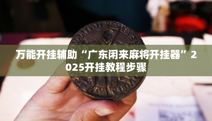 万能开挂辅助“广东闲来麻将开挂器”2025开挂教程步骤 万能开挂辅助“广东闲来麻将开挂器”2025开挂教程步骤