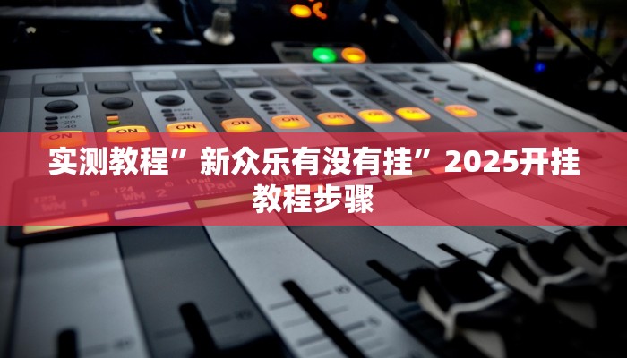 实测教程”新众乐有没有挂”2025开挂教程步骤 实测教程”新众乐有没有挂”2025开挂教程步骤