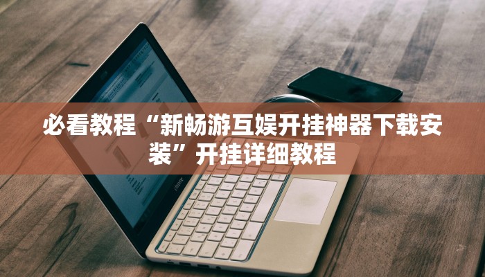 必看教程“新畅游互娱开挂神器下载安装”开挂详细教程 必看教程“新畅游互娱开挂神器下载安装”开挂详细教程