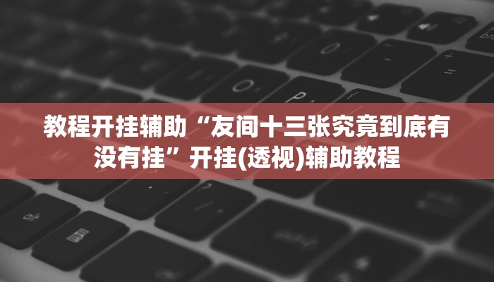 教程开挂辅助“友间十三张究竟到底有没有挂”开挂(透视)辅助教程 教程开挂辅助“友间十三张究竟到底有没有挂”开挂(透视)辅助教程