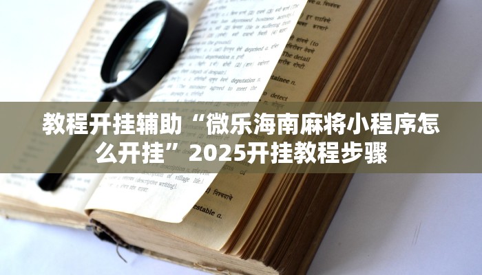 教程开挂辅助“微乐海南麻将小程序怎么开挂”2025开挂教程步骤 教程开挂辅助“微乐海南麻将小程序怎么开挂”2025开挂教程步骤