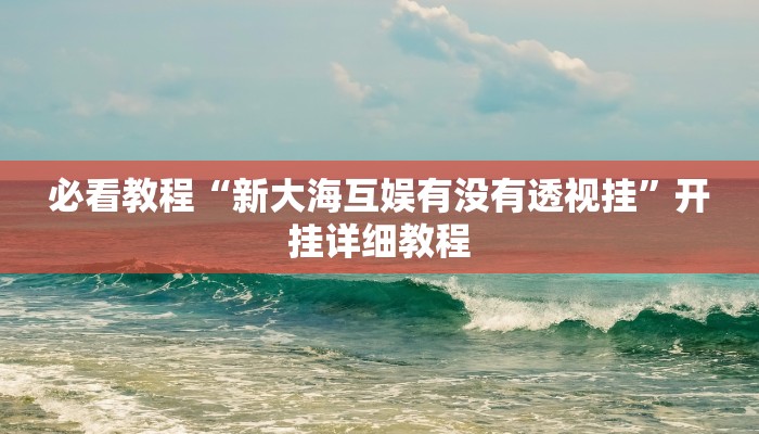 必看教程“新大海互娱有没有透视挂”开挂详细教程
