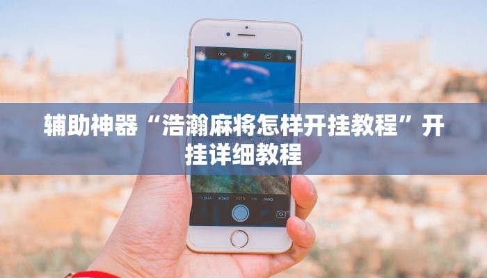 辅助神器“浩瀚麻将怎样开挂教程”开挂详细教程 辅助神器“浩瀚麻将怎样开挂教程”开挂详细教程