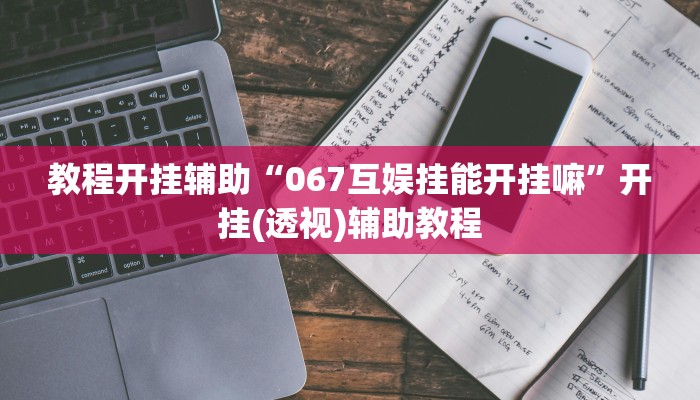 教程开挂辅助“067互娱挂能开挂嘛”开挂(透视)辅助教程 教程开挂辅助“067互娱挂能开挂嘛”开挂(透视)辅助教程