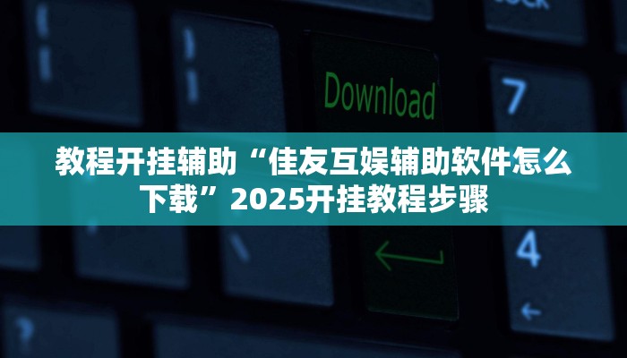 教程开挂辅助“佳友互娱辅助软件怎么下载”2025开挂教程步骤