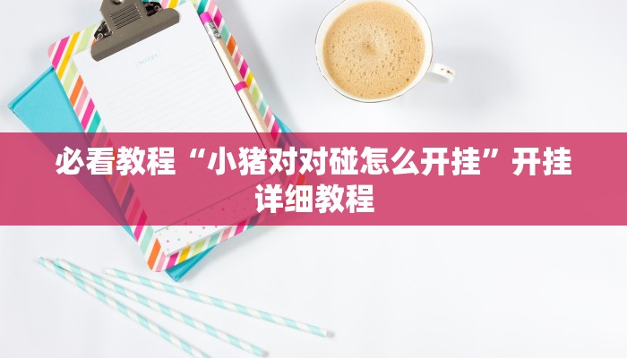 必看教程“小猪对对碰怎么开挂”开挂详细教程 必看教程“小猪对对碰怎么开挂”开挂详细教程
