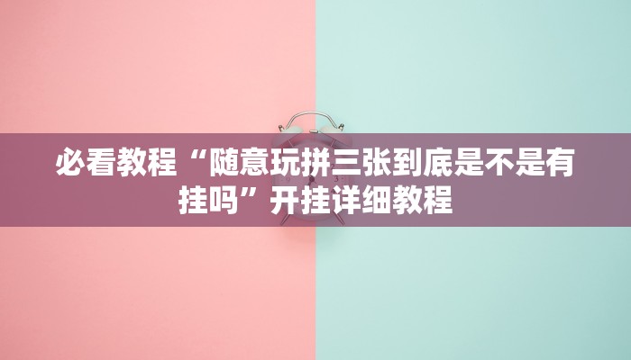 必看教程“随意玩拼三张到底是不是有挂吗”开挂详细教程 必看教程“随意玩拼三张到底是不是有挂吗”开挂详细教程