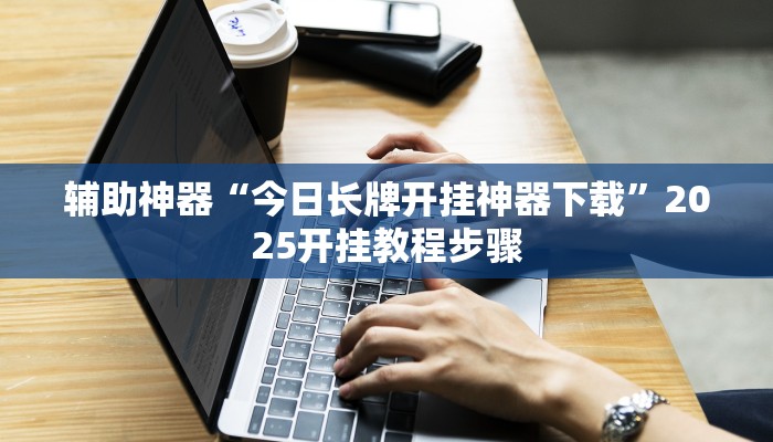 辅助神器“今日长牌开挂神器下载”2025开挂教程步骤 辅助神器“今日长牌开挂神器下载”2025开挂教程步骤