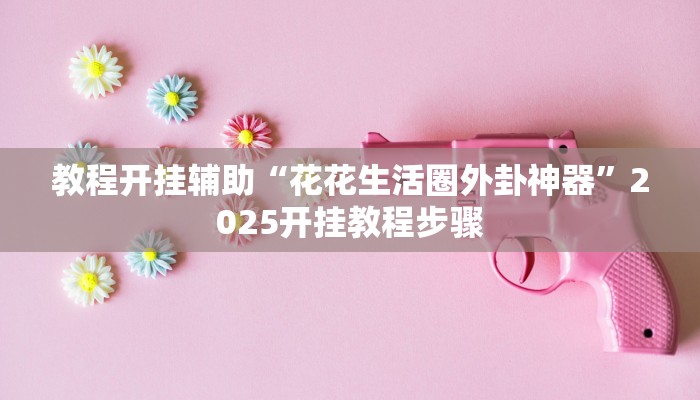 教程开挂辅助“花花生活圈外卦神器”2025开挂教程步骤