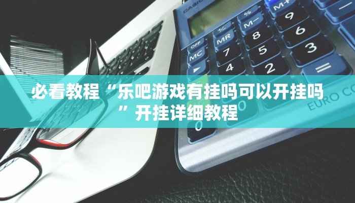 必看教程“乐吧游戏有挂吗可以开挂吗”开挂详细教程