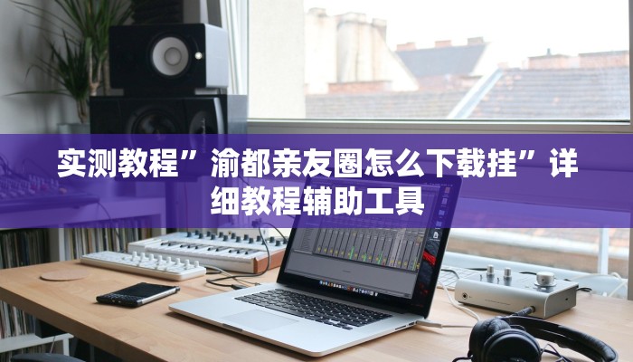 实测教程”渝都亲友圈怎么下载挂”详细教程辅助工具