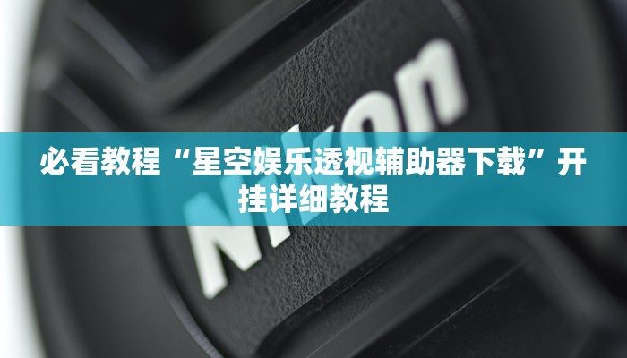 必看教程“星空娱乐透视辅助器下载”开挂详细教程