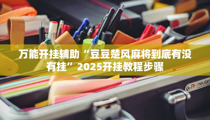 万能开挂辅助“豆豆楚风麻将到底有没有挂”2025开挂教程步骤 万能开挂辅助“豆豆楚风麻将到底有没有挂”2025开挂教程步骤
