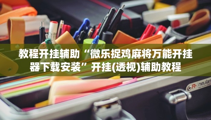 教程开挂辅助“微乐捉鸡麻将万能开挂器下载安装”开挂(透视)辅助教程 教程开挂辅助“微乐捉鸡麻将万能开挂器下载安装”开挂(透视)辅助教程