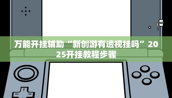 万能开挂辅助“新创游有透视挂吗”2025开挂教程步骤 万能开挂辅助“新创游有透视挂吗”2025开挂教程步骤