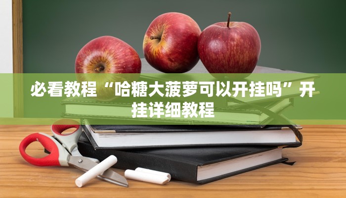 必看教程“哈糖大菠萝可以开挂吗”开挂详细教程
