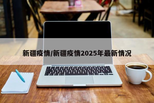 新疆疫情/新疆疫情2025年最新情况