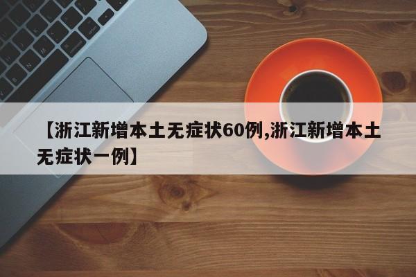 【浙江新增本土无症状60例,浙江新增本土无症状一例】