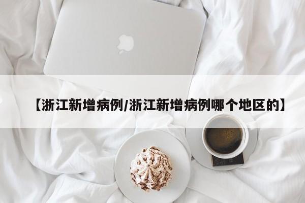 【浙江新增病例/浙江新增病例哪个地区的】