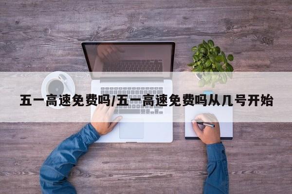 五一高速免费吗/五一高速免费吗从几号开始