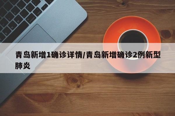 青岛新增1确诊详情/青岛新增确诊2例新型肺炎