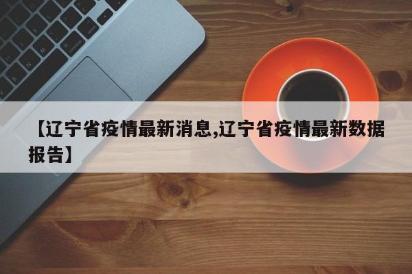 【辽宁省疫情最新消息,辽宁省疫情最新数据报告】
