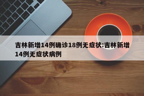 吉林新增14例确诊18例无症状:吉林新增14例无症状病例