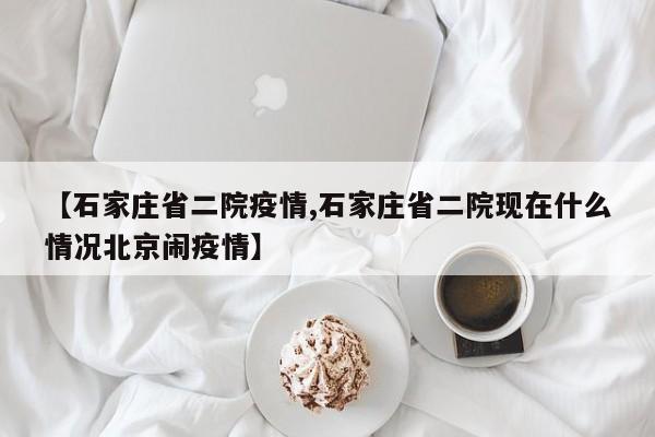 【石家庄省二院疫情,石家庄省二院现在什么情况北京闹疫情】