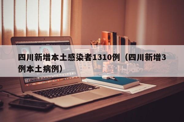 四川新增本土感染者1310例(四川新增3例本土病例)