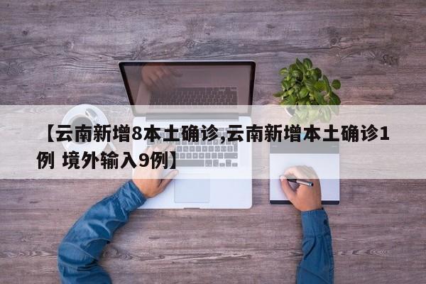 【云南新增8本土确诊,云南新增本土确诊1例 境外输入9例】