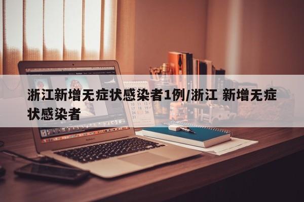 浙江新增无症状感染者1例/浙江 新增无症状感染者