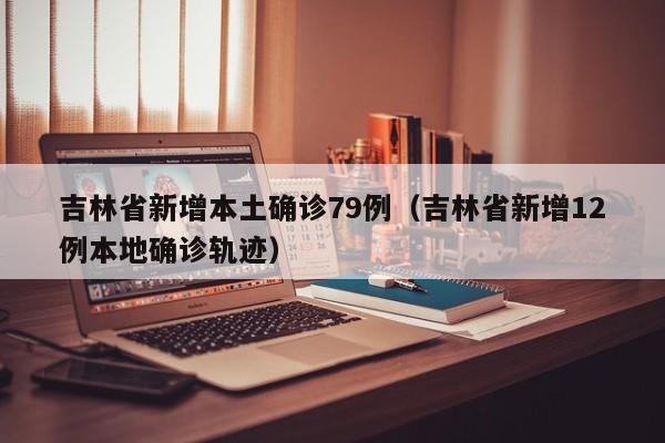 吉林省新增本土确诊79例(吉林省新增12例本地确诊轨迹)
