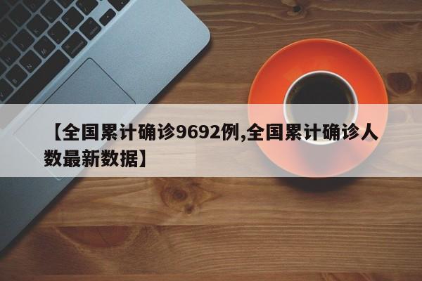 【全国累计确诊9692例,全国累计确诊人数最新数据】
