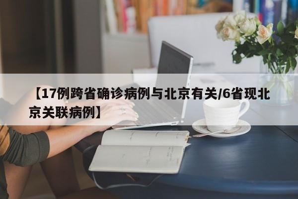【17例跨省确诊病例与北京有关/6省现北京关联病例】