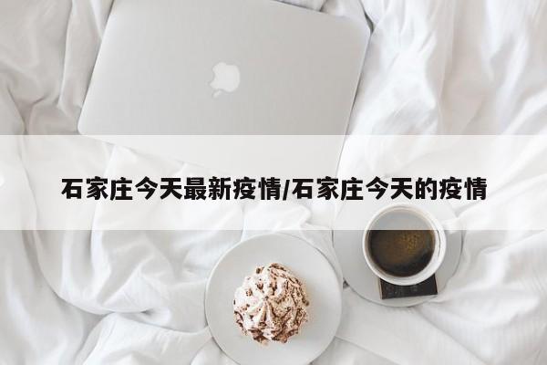 石家庄今天最新疫情/石家庄今天的疫情