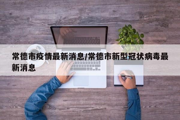 常德市疫情最新消息/常德市新型冠状病毒最新消息