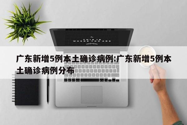 广东新增5例本土确诊病例:广东新增5例本土确诊病例分布