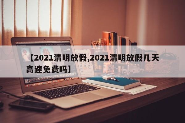 【2021清明放假,2021清明放假几天高速免费吗】