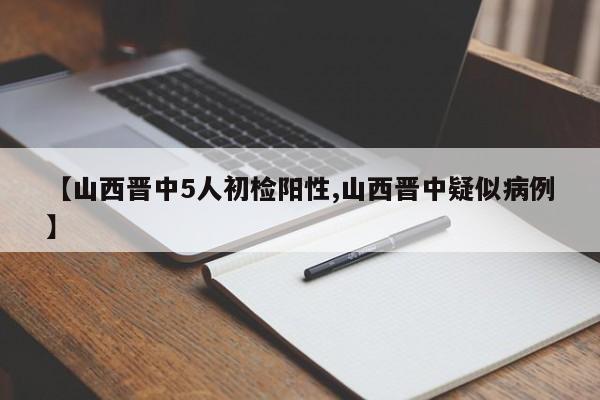 【山西晋中5人初检阳性,山西晋中疑似病例】