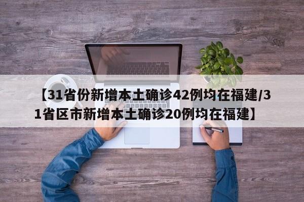 【31省份新增本土确诊42例均在福建/31省区市新增本土确诊20例均在福建】