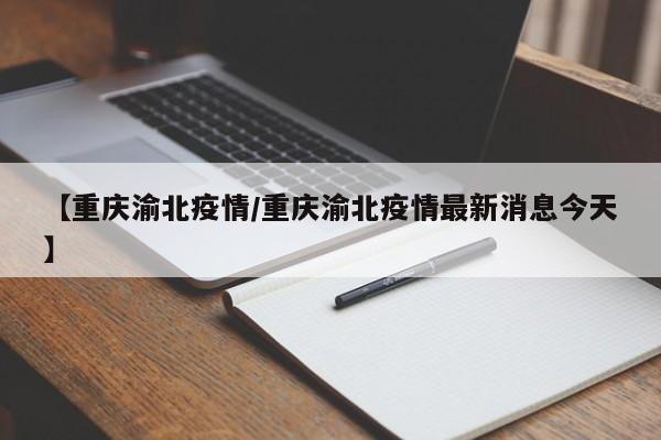 【重庆渝北疫情/重庆渝北疫情最新消息今天】