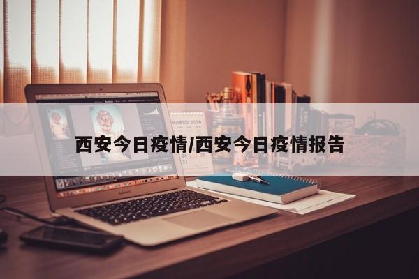 西安今日疫情/西安今日疫情报告