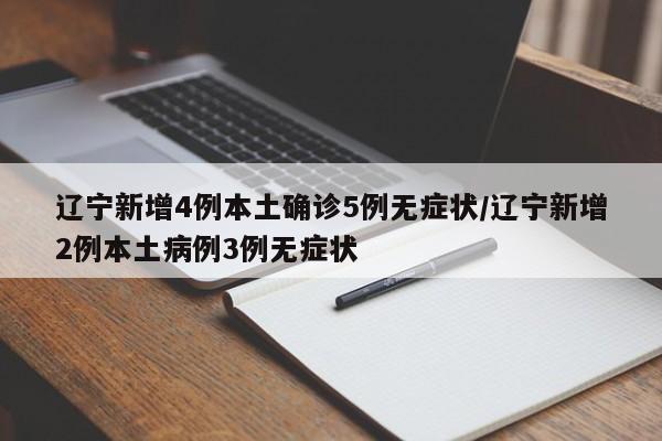 辽宁新增4例本土确诊5例无症状/辽宁新增2例本土病例3例无症状