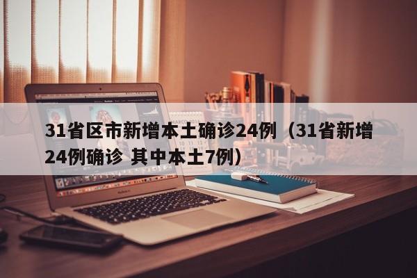 31省区市新增本土确诊24例(31省新增24例确诊 其中本土7例)