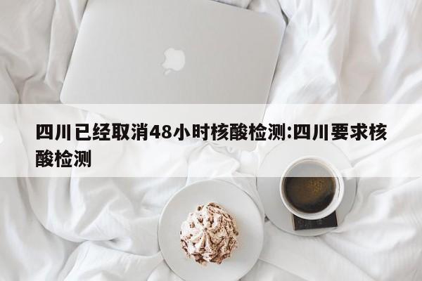 四川已经取消48小时核酸检测:四川要求核酸检测