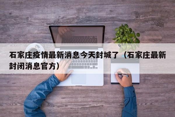 石家庄疫情最新消息今天封城了(石家庄最新封闭消息官方)